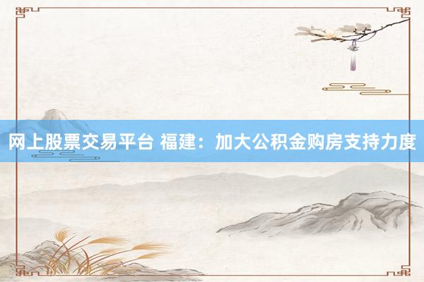 网上股票交易平台 福建：加大公积金购房支持力度