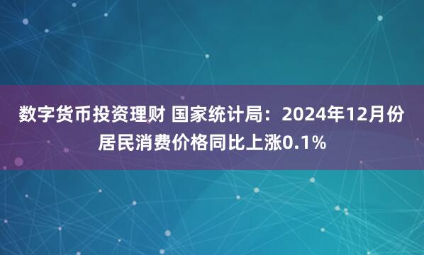 数字货币投资理财 国家统计局：2024年12月份居民消费价格同比上涨0.1%