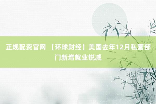 正规配资官网 【环球财经】美国去年12月私营部门新增就业锐减