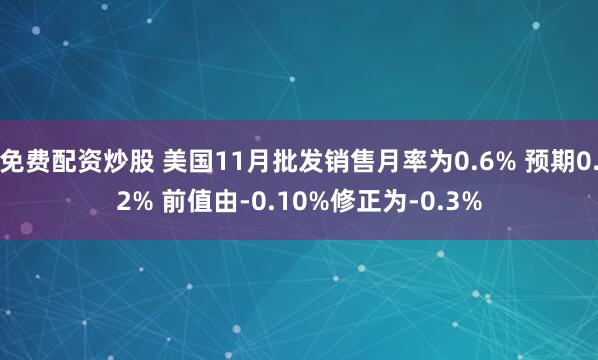 免费配资炒股 美国11月批发销售月率为0.6% 预期0.2% 前值由-0.10%修正为-0.3%