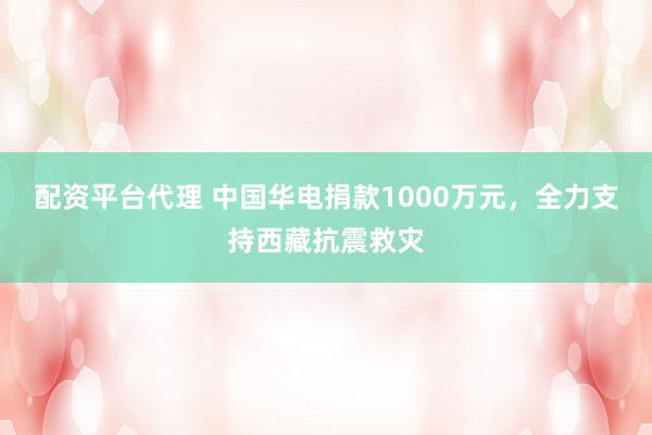配资平台代理 中国华电捐款1000万元，全力支持西藏抗震救灾