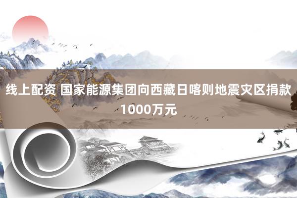 线上配资 国家能源集团向西藏日喀则地震灾区捐款1000万元