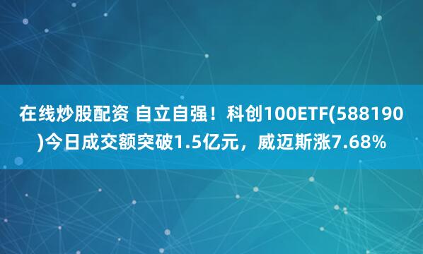 在线炒股配资 自立自强！科创100ETF(588190)今日成交额突破1.5亿元，威迈斯涨7.68%