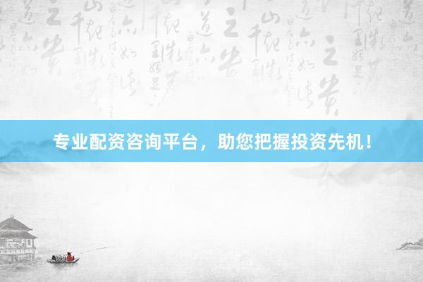 专业配资咨询平台，助您把握投资先机！