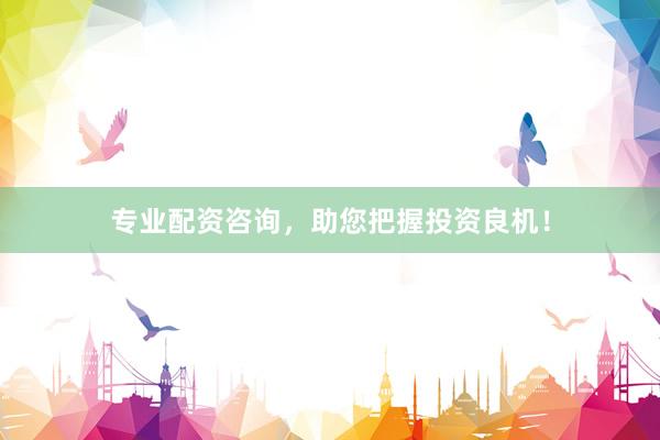 专业配资咨询，助您把握投资良机！