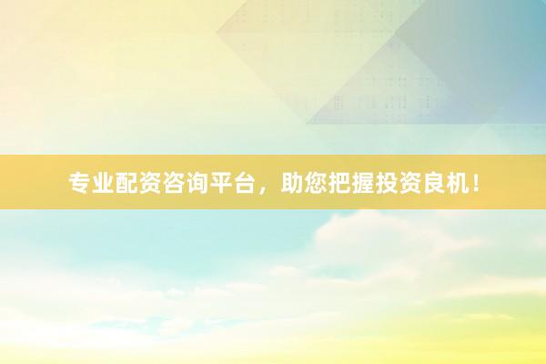 专业配资咨询平台，助您把握投资良机！