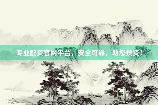 专业配资官网平台，安全可靠，助您投资！