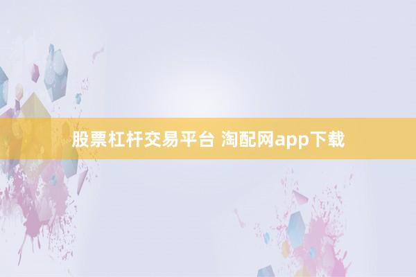 股票杠杆交易平台 淘配网app下载