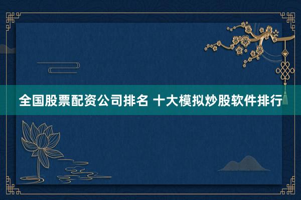 全国股票配资公司排名 十大模拟炒股软件排行