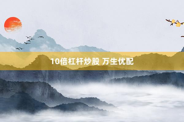 10倍杠杆炒股 万生优配