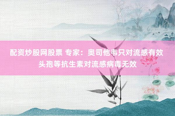 配资炒股网股票 专家：奥司他韦只对流感有效 头孢等抗生素对流感病毒无效