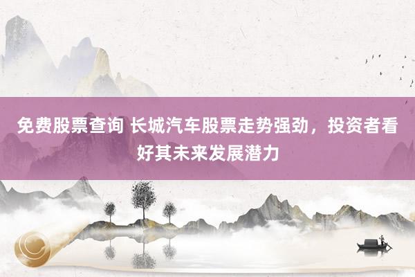 免费股票查询 长城汽车股票走势强劲，投资者看好其未来发展潜力