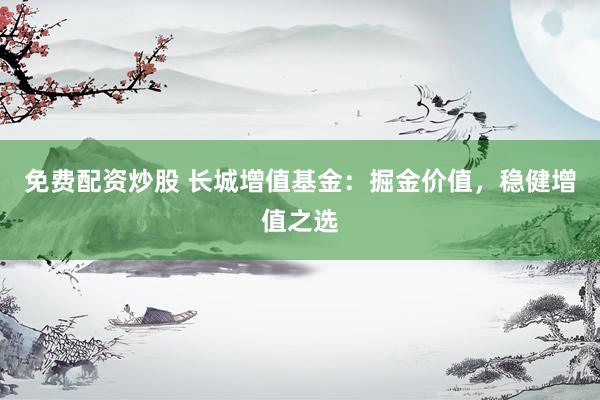 免费配资炒股 长城增值基金：掘金价值，稳健增值之选