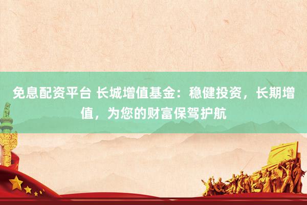免息配资平台 长城增值基金：稳健投资，长期增值，为您的财富保驾护航