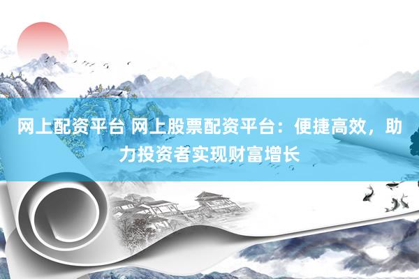 网上配资平台 网上股票配资平台：便捷高效，助力投资者实现财富增长
