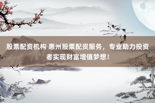 股票配资机构 惠州股票配资服务，专业助力投资者实现财富增值梦想！