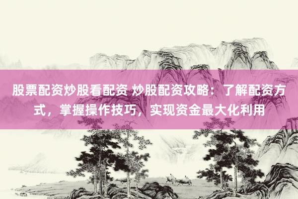 股票配资炒股看配资 炒股配资攻略：了解配资方式，掌握操作技巧，实现资金最大化利用