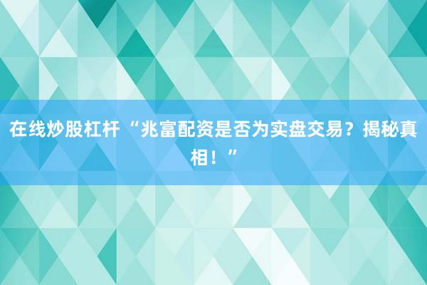 在线炒股杠杆 “兆富配资是否为实盘交易？揭秘真相！”