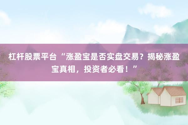 杠杆股票平台 “涨盈宝是否实盘交易？揭秘涨盈宝真相，投资者必看！”
