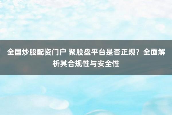 全国炒股配资门户 聚股盘平台是否正规？全面解析其合规性与安全性