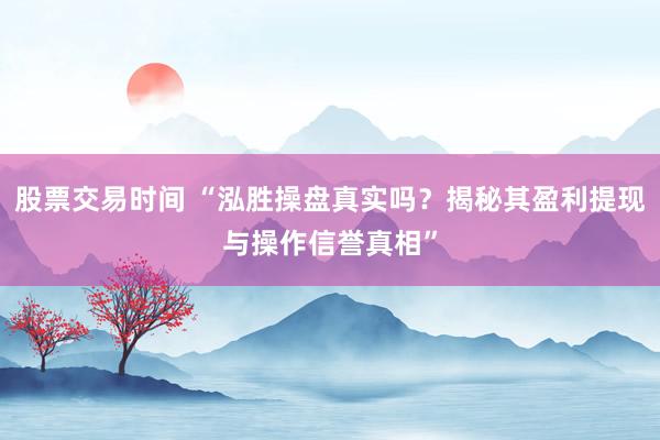 股票交易时间 “泓胜操盘真实吗？揭秘其盈利提现与操作信誉真相”