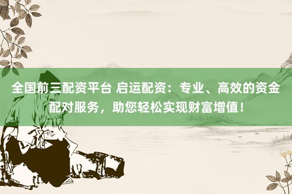 全国前三配资平台 启运配资：专业、高效的资金配对服务，助您轻松实现财富增值！