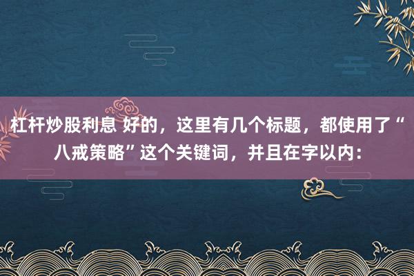 杠杆炒股利息 好的，这里有几个标题，都使用了“八戒策略”这个关键词，并且在字以内：