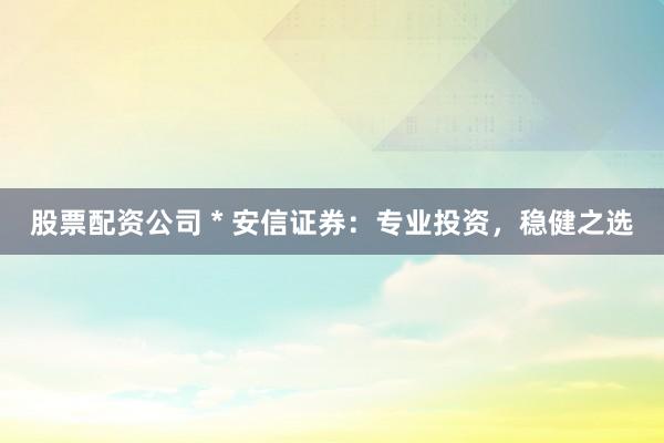股票配资公司 * 安信证券：专业投资，稳健之选