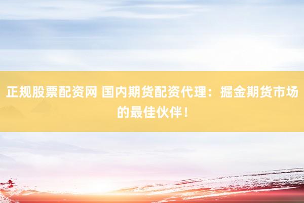 正规股票配资网 国内期货配资代理：掘金期货市场的最佳伙伴！