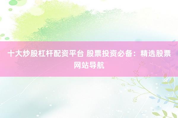 十大炒股杠杆配资平台 股票投资必备：精选股票网站导航