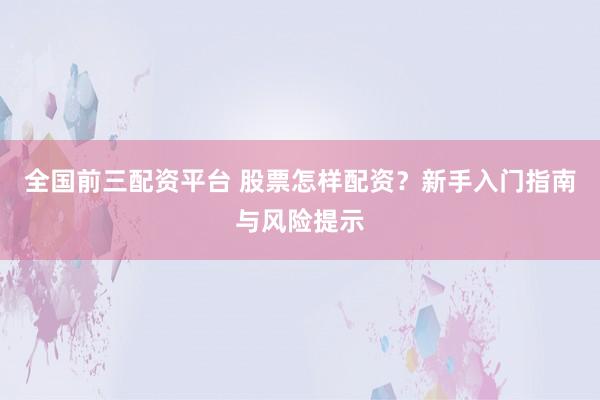 全国前三配资平台 股票怎样配资？新手入门指南与风险提示