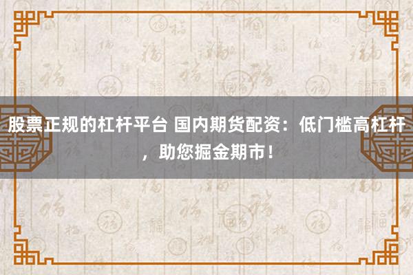 股票正规的杠杆平台 国内期货配资：低门槛高杠杆，助您掘金期市！