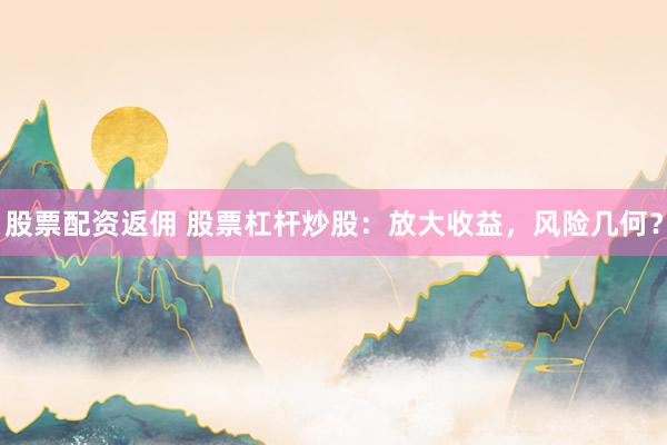 股票配资返佣 股票杠杆炒股：放大收益，风险几何？
