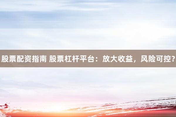 股票配资指南 股票杠杆平台：放大收益，风险可控？
