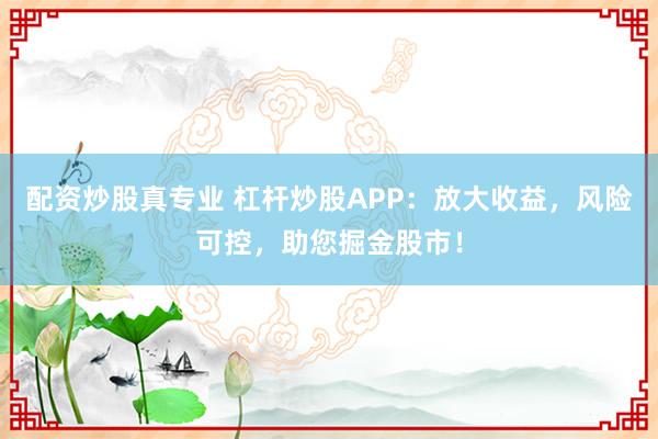 配资炒股真专业 杠杆炒股APP：放大收益，风险可控，助您掘金股市！