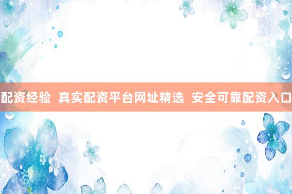 配资经验  真实配资平台网址精选  安全可靠配资入口