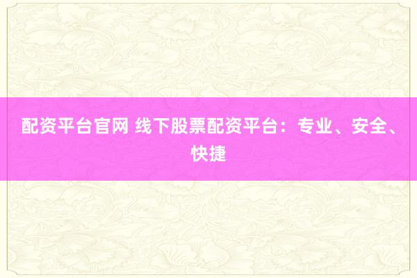 配资平台官网 线下股票配资平台：专业、安全、快捷