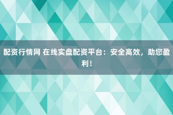 配资行情网 在线实盘配资平台：安全高效，助您盈利！