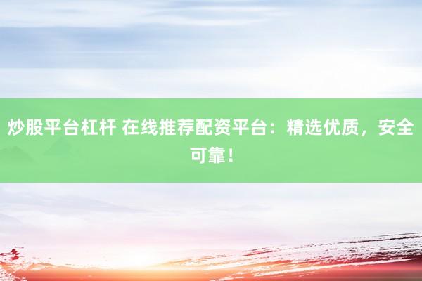 炒股平台杠杆 在线推荐配资平台：精选优质，安全可靠！