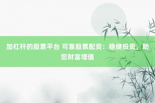 加杠杆的股票平台 可靠股票配资：稳健投资，助您财富增值