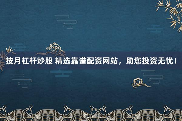 按月杠杆炒股 精选靠谱配资网站，助您投资无忧！