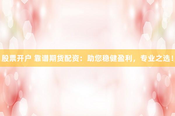 股票开户 靠谱期货配资：助您稳健盈利，专业之选！