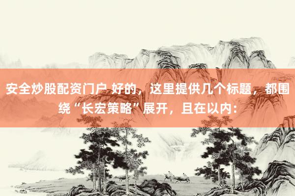 安全炒股配资门户 好的，这里提供几个标题，都围绕“长宏策略”展开，且在以内：