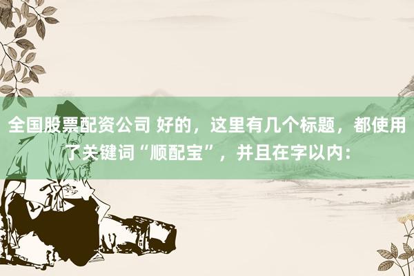 全国股票配资公司 好的，这里有几个标题，都使用了关键词“顺配宝”，并且在字以内：