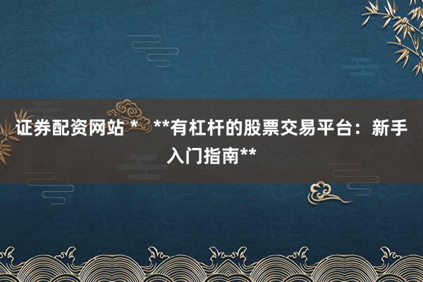 证券配资网站 *   **有杠杆的股票交易平台：新手入门指南**
