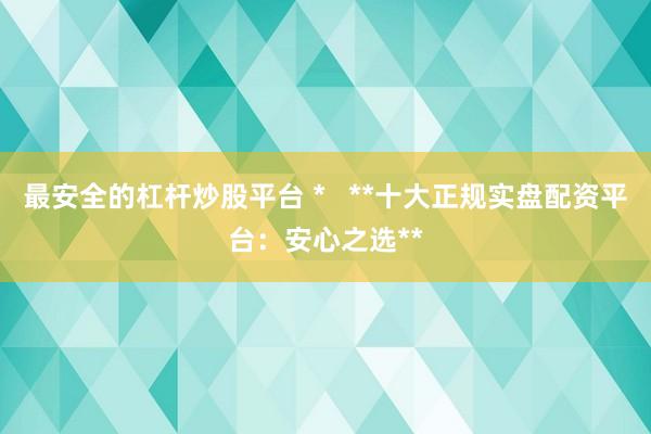 最安全的杠杆炒股平台 *   **十大正规实盘配资平台：安心之选**