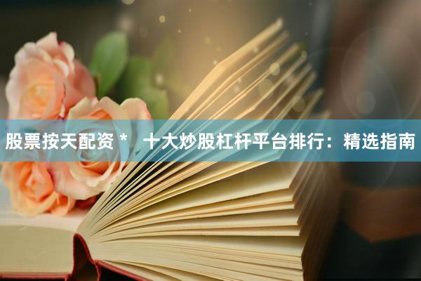 股票按天配资 *   十大炒股杠杆平台排行：精选指南