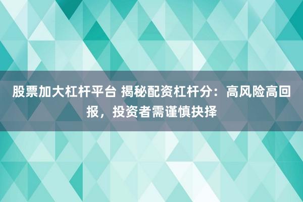 股票加大杠杆平台 揭秘配资杠杆分：高风险高回报，投资者需谨慎抉择