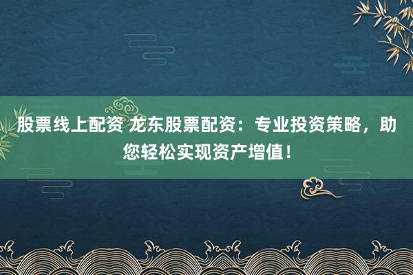 股票线上配资 龙东股票配资：专业投资策略，助您轻松实现资产增值！