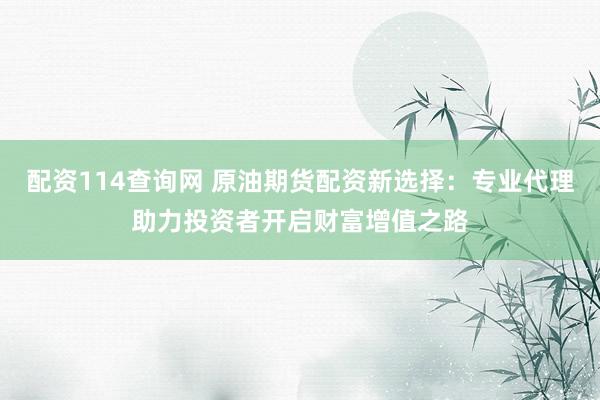 配资114查询网 原油期货配资新选择：专业代理助力投资者开启财富增值之路
